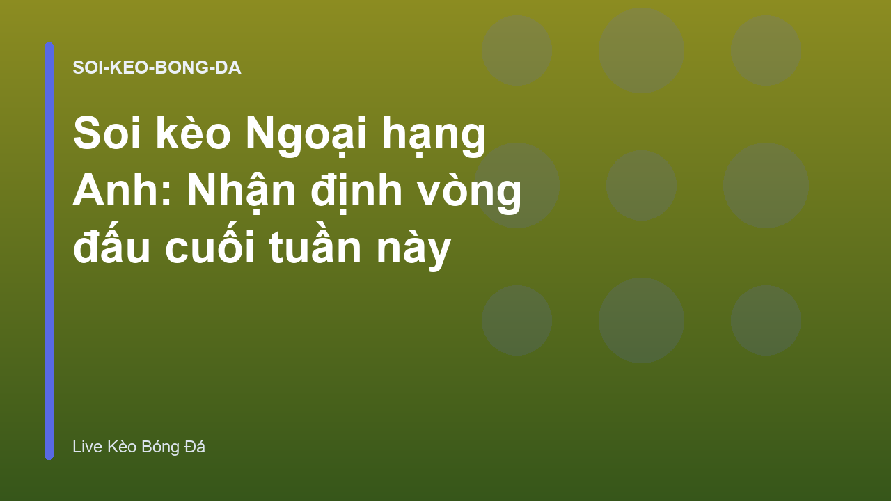 Soi kèo Ngoại hạng Anh: Nhận định vòng đấu cuối tuần này